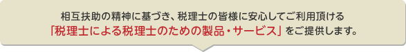 相互扶助の精神に基づき、税理士の皆様に安心してご利用頂ける「税理士による税理士のための製品・サービス」をご提供します。