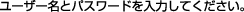 ���[�U�[���ƃp�X���[�h����͂��Ă��������B